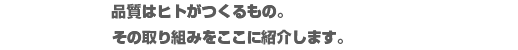 品質はヒトがつくるもの。その取り組みをここに紹介します。