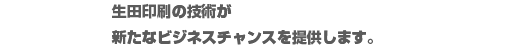 生田印刷の技術が
新たなビジネスチャンスを提供します。